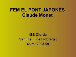 FEM EL PONT JAPONÈS Claude Monet IES Olorda Sant Feliu de Llobregat Curs: 2008-09 