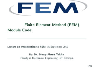 Finite Element Method (FEM)
Module Code:
Lecture on Introduction to FEM, 15 September 2019
By: Dr. Mesay Alemu Tolcha
Faculty of Mechanical Engineering, JiT, Ethiopia.
1/21
 