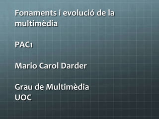 Fonamentsi evolució de la multimèdia PAC1  Mario Carol Darder Grau de Multimèdia UOC 
