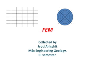 FEM
Collected by
Jyoti Anischit
MSc Engineering Geology.
III semester.
 