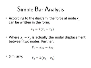 Simple Bar Analysis
• According to the diagram, the force at node x1
can be written in the form:
• Where x1 – x2 is actually the nodal displacement
between two nodes. Further:
• Similarly:
 