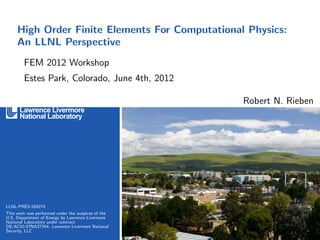 High Order Finite Elements For Computational Physics:
     An LLNL Perspective
        FEM 2012 Workshop
        Estes Park, Colorado, June 4th, 2012

                                                    Robert N. Rieben




LLNL-PRES-559274
This work was performed under the auspices of the
U.S. Department of Energy by Lawrence Livermore
National Laboratory under contract
DE-AC52-07NA27344. Lawrence Livermore National
Security, LLC
 