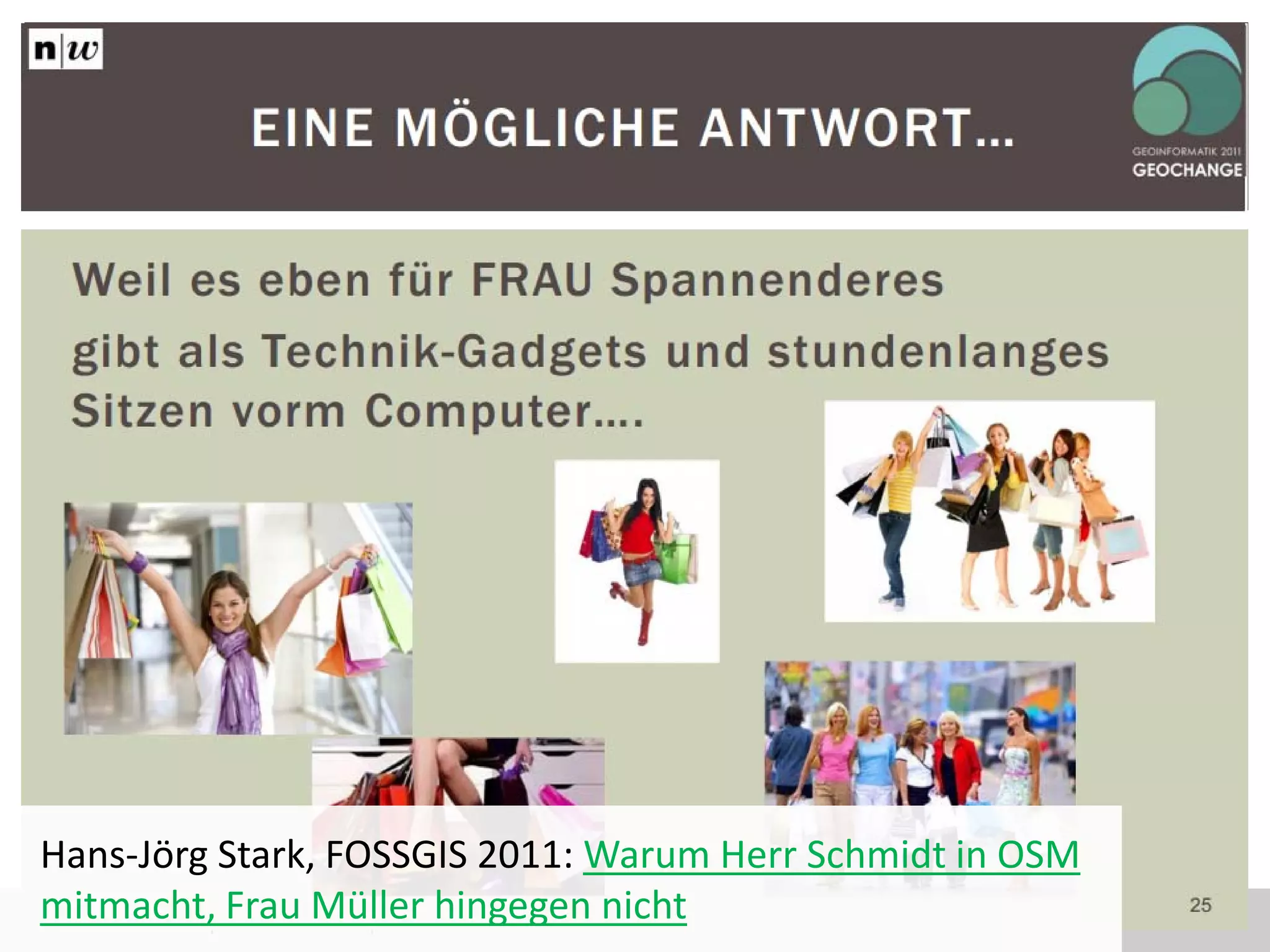 Frauen in OpenStreetMap 3
Hans-Jörg Stark, FOSSGIS 2011: Warum Herr Schmidt in OSM
mitmacht, Frau Müller hingegen nicht
 