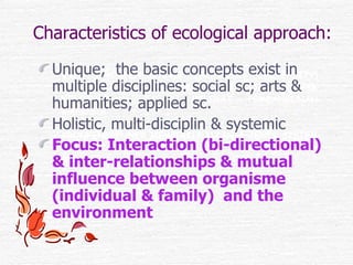 Characteristics of ecological approach: <ul><li>Unique;  the basic concepts exist in multiple disciplines: social sc; arts...