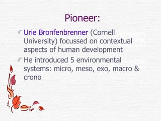 Pioneer: <ul><li>Urie Bronfenbrenner  (Cornell University) focussed on contextual aspects of human development </li></ul><...