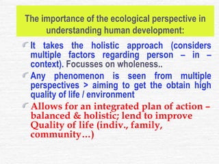 The importance of the ecological perspective in understanding human development: <ul><li>It takes the holistic approach (c...