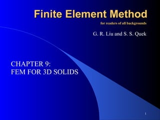 1
FFinite Element Methodinite Element Method
FEM FOR 3D SOLIDS
for readers of all backgroundsfor readers of all backgrounds
G. R. Liu and S. S. Quek
CHAPTER 9:
 