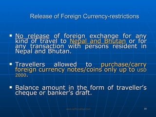 Release of Foreign Currency-restrictions No release  of foreign exchange for any kind of travel to  Nepal and Bhutan  or for any transaction with persons resident in Nepal and Bhutan. Travellers allowed to  purchase/carry foreign currency notes/coins only up to  USD 2000 .  Balance amount in the form of traveller’s cheque or banker’s draft.   