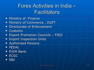 Forex Activities in India – Facilitators Ministry of  Finance Ministry of Commerce , DGFT Directorate of Enforcement Customs  Export Promotion Councils – FIEO  Export Inspection Units  Authorised Persons  FEDAI  EXIM Bank  ECGC  RBI 