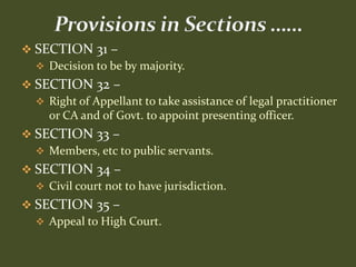  SECTION 31 –
   Decision to be by majority.
 SECTION 32 –
   Right of Appellant to take assistance of legal practitioner
    or CA and of Govt. to appoint presenting officer.
 SECTION 33 –
   Members, etc to public servants.
 SECTION 34 –
   Civil court not to have jurisdiction.
 SECTION 35 –
   Appeal to High Court.
 