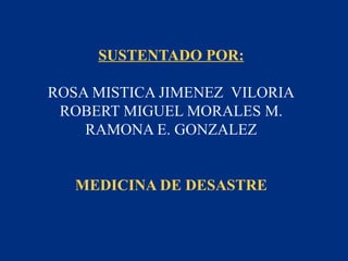 SUSTENTADO POR:

ROSA MISTICA JIMENEZ VILORIA
 ROBERT MIGUEL MORALES M.
    RAMONA E. GONZALEZ


   MEDICINA DE DESASTRE
 