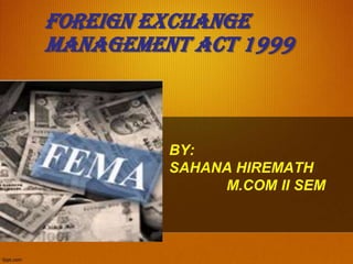 FOREIGN EXCHANGE
MANAGEMENT ACT 1999
BY:
SAHANA HIREMATH
M.COM II SEM
 