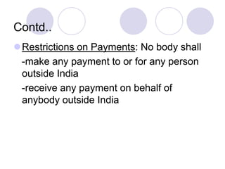 Contd..
Restrictions on Payments: No body shall
-make any payment to or for any person
outside India
-receive any payment on behalf of
anybody outside India
 