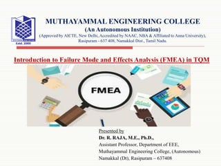 Presented by
Dr. R. RAJA, M.E., Ph.D.,
Assistant Professor, Department of EEE,
Muthayammal Engineering College, (Autonomous)
Namakkal (Dt), Rasipuram – 637408
MUTHAYAMMAL ENGINEERING COLLEGE
(An Autonomous Institution)
(Approved by AICTE, New Delhi, Accredited by NAAC, NBA & Affiliated to Anna University),
Rasipuram - 637 408, Namakkal Dist., Tamil Nadu.
Introduction to Failure Mode and Effects Analysis (FMEA) in TQM
 