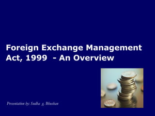 Foreign Exchange Management
Act, 1999 - An Overview




Presentation by: Sudha g. Bhushan
 