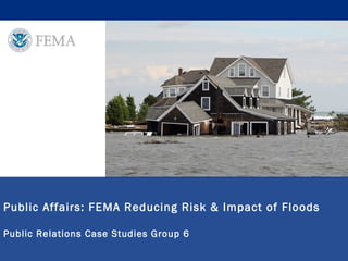 Public Affairs: FEMA Reducing Risk & Impact of Floods
Public Relations Case Studies Group 6
 