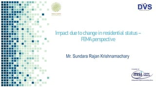 Impact due to change in residential status –
FEMA perspective
Mr. Sundara Rajan Krishnamachary
 