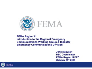 FEMA Region III  Introduction to the Regional Emergency Communications Working Group & Disaster Emergency Communications Division John MacLean DEC Coordinator FEMA Region III DEC October 28 th  2009 
