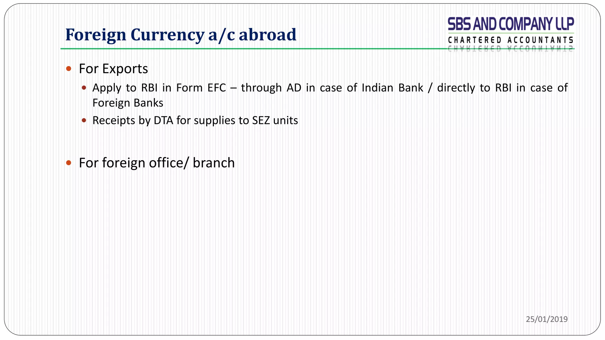 Foreign Currency a/c abroad
 For Exports
 Apply to RBI in Form EFC – through AD in case of Indian Bank / directly to RBI in case of
Foreign Banks
 Receipts by DTA for supplies to SEZ units
 For foreign office/ branch
25/01/2019
 
