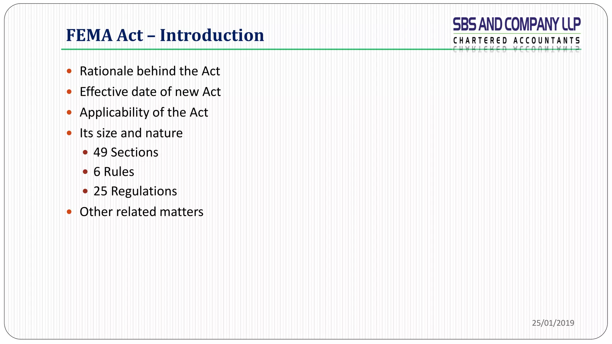FEMA Act – Introduction
 Rationale behind the Act
 Effective date of new Act
 Applicability of the Act
 Its size and nature
 49 Sections
 6 Rules
 25 Regulations
 Other related matters
25/01/2019
 