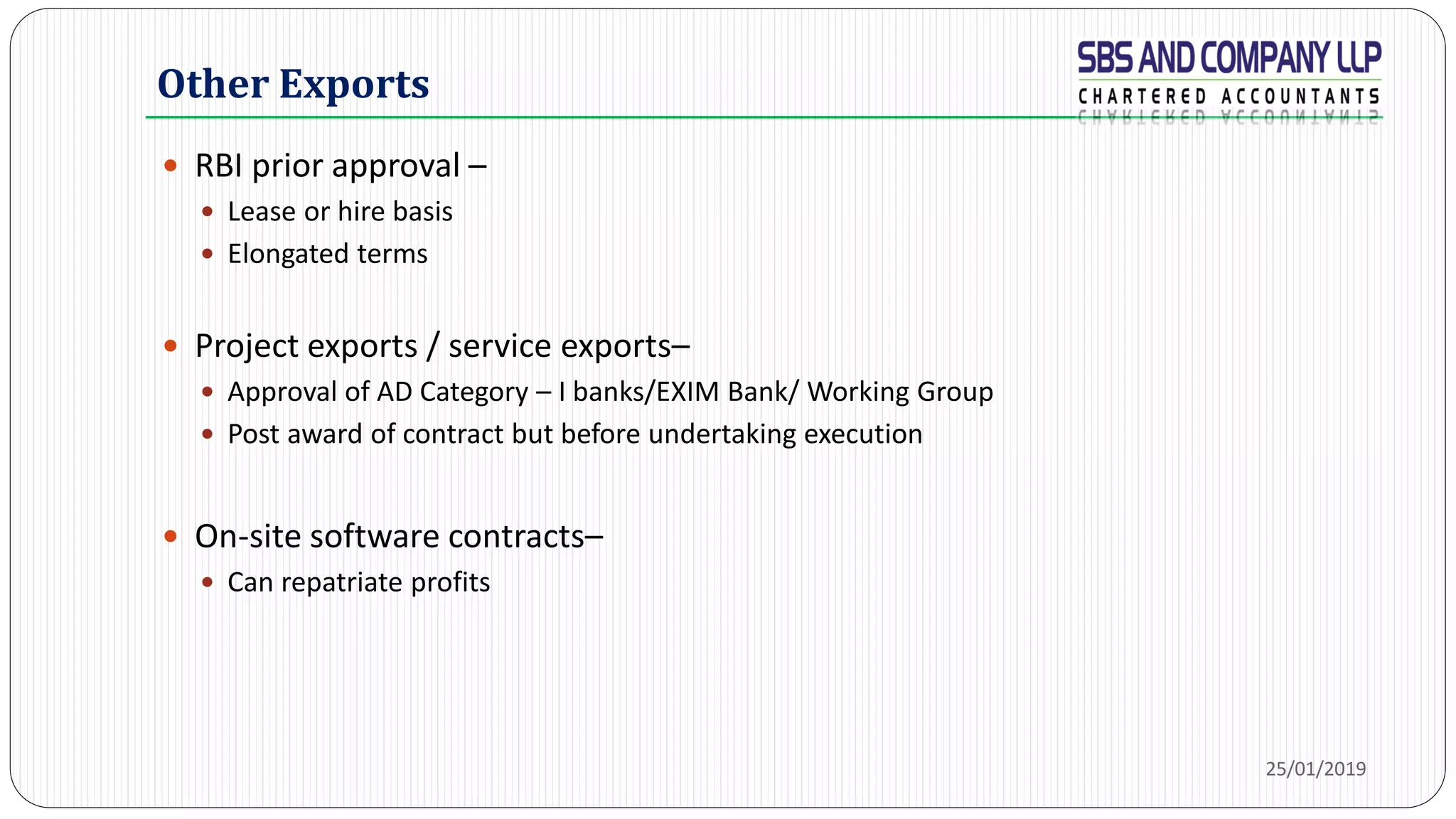 Other Exports
 RBI prior approval –
 Lease or hire basis
 Elongated terms
 Project exports / service exports–
 Approval of AD Category – I banks/EXIM Bank/ Working Group
 Post award of contract but before undertaking execution
 On-site software contracts–
 Can repatriate profits
25/01/2019
 