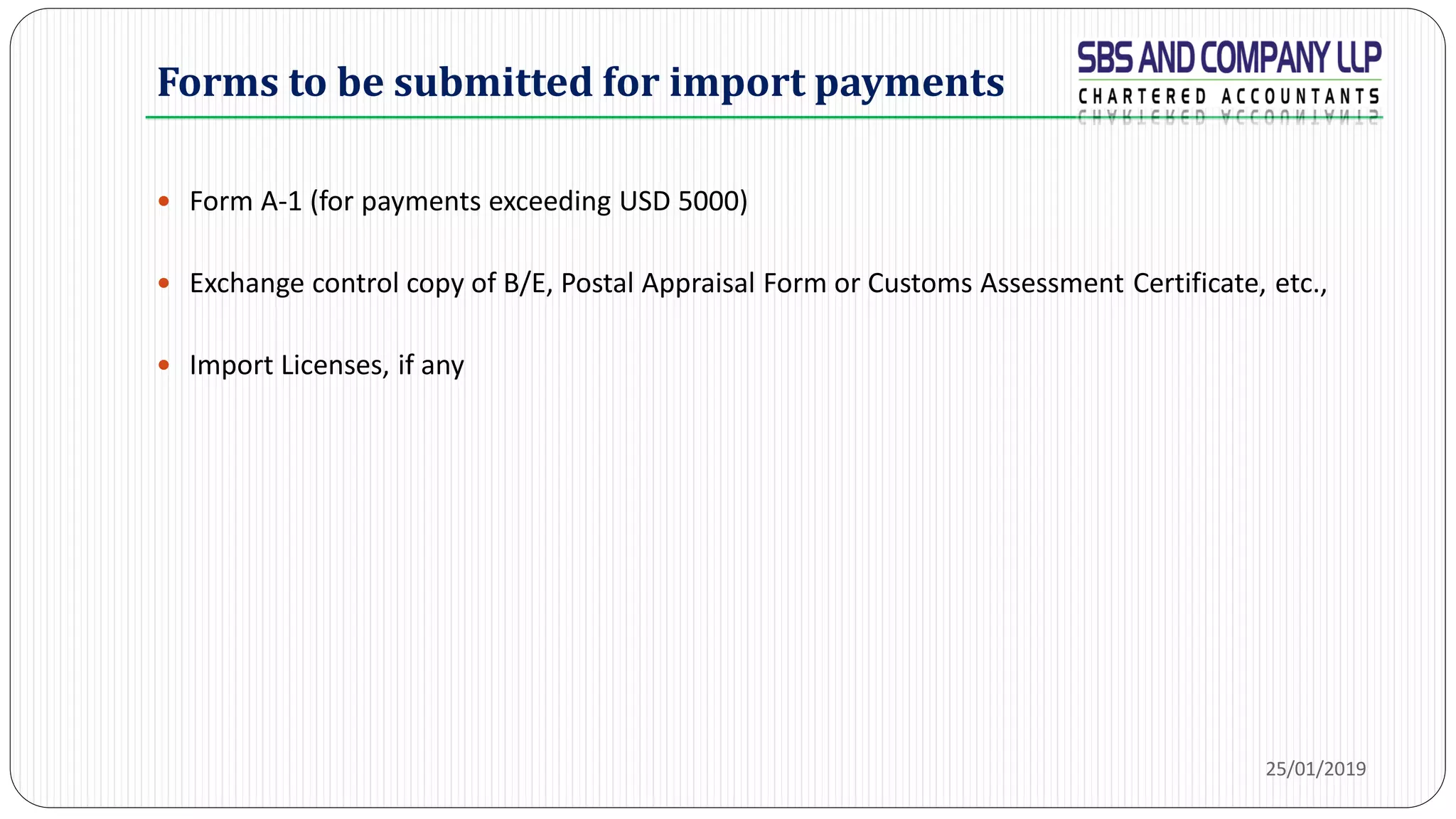 Forms to be submitted for import payments
 Form A-1 (for payments exceeding USD 5000)
 Exchange control copy of B/E, Postal Appraisal Form or Customs Assessment Certificate, etc.,
 Import Licenses, if any
25/01/2019
 