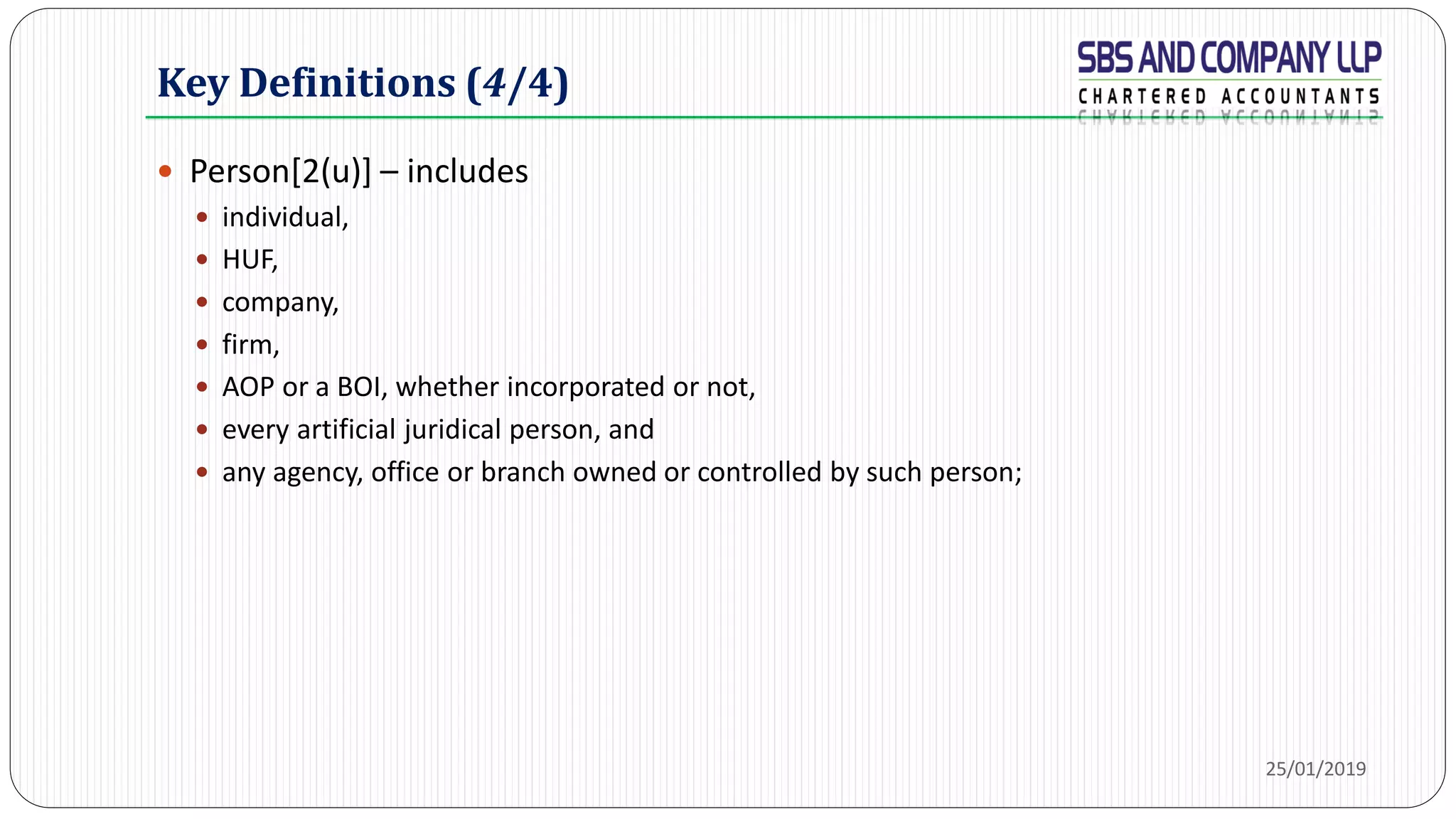 Key Definitions (4/4)
 Person[2(u)] – includes
 individual,
 HUF,
 company,
 firm,
 AOP or a BOI, whether incorporated or not,
 every artificial juridical person, and
 any agency, office or branch owned or controlled by such person;
25/01/2019
 