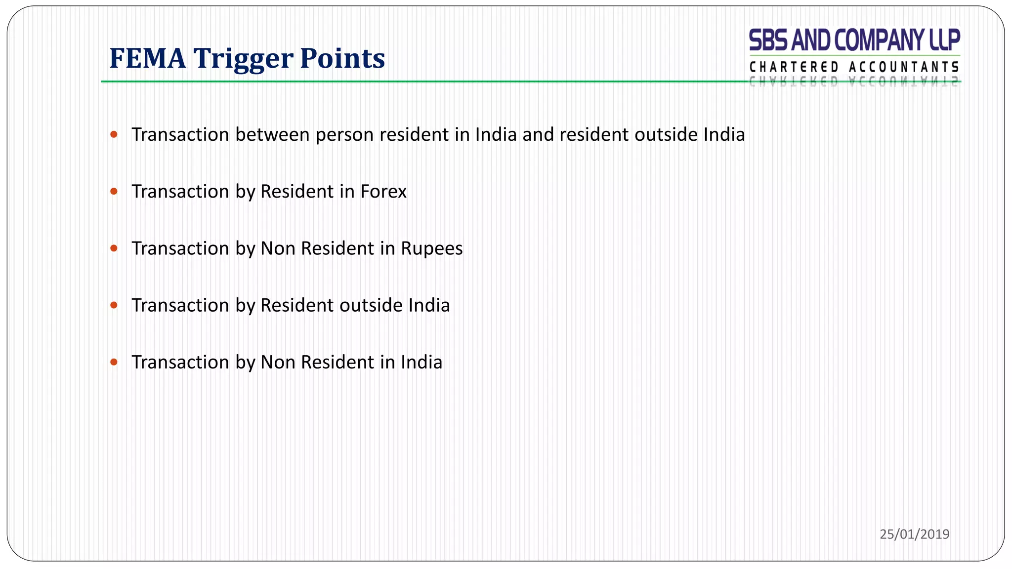 FEMA Trigger Points
 Transaction between person resident in India and resident outside India
 Transaction by Resident in Forex
 Transaction by Non Resident in Rupees
 Transaction by Resident outside India
 Transaction by Non Resident in India
25/01/2019
 