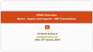 FEMA Overview
Basics - Export and Imports - NRI Transactions
CA Murali Krishna G
gmk@sbsandco.com
Date: 25th January, 2019
By
 