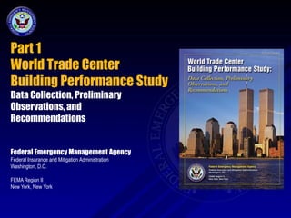 Part 1
World Trade Center
Building Performance Study
Data Collection, Preliminary
Observations, and
Recommendations


Federal Emergency Management Agency
Federal Insurance and Mitigation Administration
Washington, D.C.

FEMA Region II
New York, New York
 