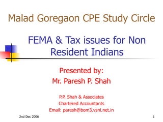 FEMA & Tax issues for Non Resident Indians Presented by: Mr. Paresh P. Shah P.P. Shah & Associates Chartered Accountants Email: paresh@bom3.vsnl.net.in Malad Goregaon CPE Study Circle 
