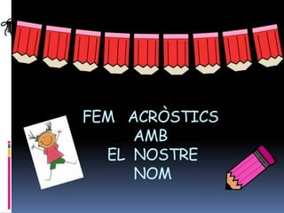 FEM ACRÒSTICS
AMB
EL NOSTRE
NOM
 