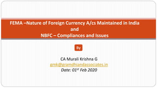 FEMA –Nature of Foreign Currency A/cs Maintained in India
and
NBFC – Compliances and Issues
CA Murali Krishna G
gmk@gramdhiandassociates.in
Date: 01st Feb 2020
By
 