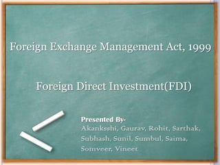 Foreign Exchange Management Act, 1999
Foreign Direct Investment(FDI)
Presented By-

Akanksshi, Gaurav, Rohit, Sarthak,
Subhash, Sunil, Sumbul, Saima,
Somveer, Vineet

 