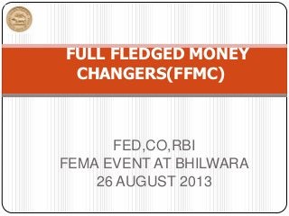 FED,CO,RBI
FEMA EVENT AT BHILWARA
26 AUGUST 2013
FULL FLEDGED MONEY
CHANGERS(FFMC)
 