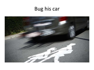 Bug his car
 