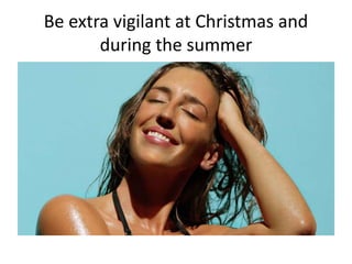 Be extra vigilant at Christmas and
during the summer
 