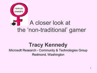 A closer look at   the ‘non-traditional’ gamer Tracy Kennedy Microsoft Research - Community & Technologies Group Redmond, Washington 