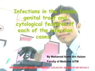 Infections in the female genital tract and cytological features of each of the infection cases.  By Mohamad Azmir Bin Azizan Faculty of Medicine UiTM  