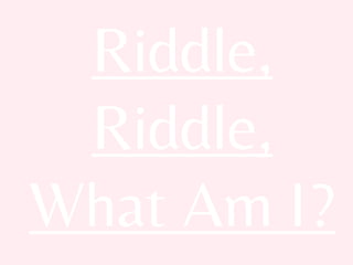 Riddle,
Riddle,
What Am I?
 