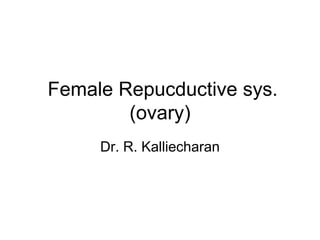 Female Repucductive sys.
        (ovary)
     Dr. R. Kalliecharan