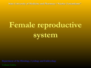 Female reproductive
system
Department of the Histology, Cytology and EmbryologyDepartment of the Histology, Cytology and Embryology
Tatiana GlobaTatiana Globa
State University of Medicine and Pharmacy “Nicolae Testemitanu”State University of Medicine and Pharmacy “Nicolae Testemitanu”
 