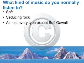 What kind of music do you normally
listen to?
• Soft
• Seducing rock
• Almost every type except Sufi Qawali

 