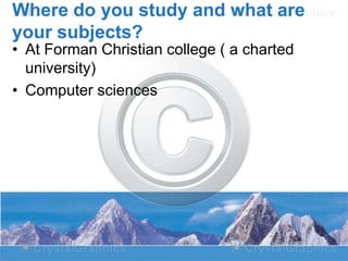 Where do you study and what are
your subjects?
• At Forman Christian college ( a charted
university)
• Computer sciences

 