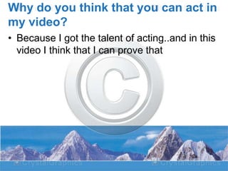 Why do you think that you can act in
my video?
• Because I got the talent of acting..and in this
video I think that I can prove that

 