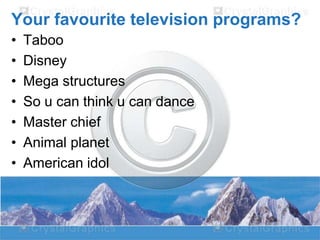 Your favourite television programs?
•
•
•
•
•
•
•

Taboo
Disney
Mega structures
So u can think u can dance
Master chief
Animal planet
American idol

 