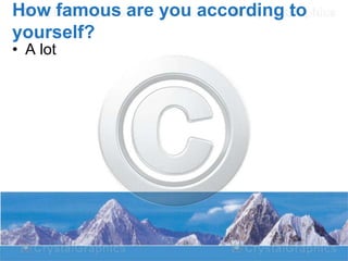 How famous are you according to
yourself?
• A lot

 