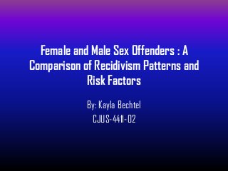 Female and Male Sex Offenders : A
Comparison of Recidivism Patterns and
            Risk Factors
            By: Kayla Bechtel
             CJUS-4411-02
 