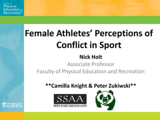 Female Athletes’ Perceptions of Conflict in Sport  Nick Holt Associate Professor Faculty of Physical Education and Recreation **Camilla Knight & Peter Zukiwski** 