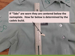 If “Tabs” are worn they are centered below the
nameplate. How far below is determined by the
cadets build.
 